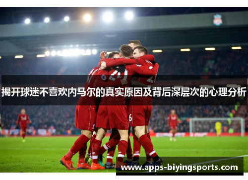 揭开球迷不喜欢内马尔的真实原因及背后深层次的心理分析