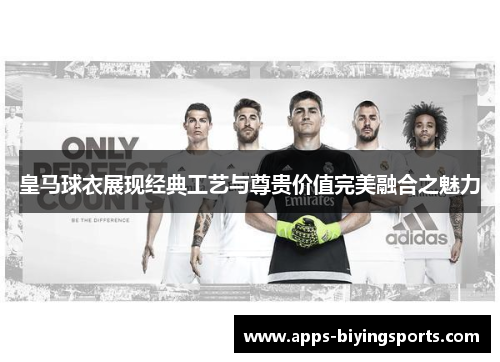皇马球衣展现经典工艺与尊贵价值完美融合之魅力 皇马球衣展现经典工艺与尊贵价值完美融合之魅力
