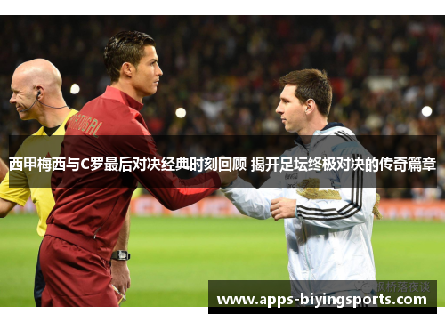 西甲梅西与C罗最后对决经典时刻回顾 揭开足坛终极对决的传奇篇章