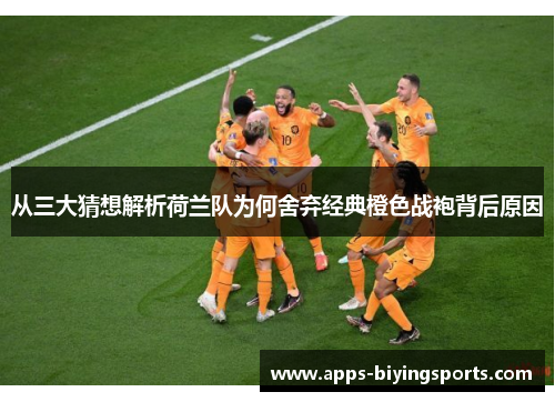 从三大猜想解析荷兰队为何舍弃经典橙色战袍背后原因