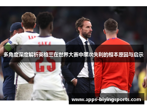 多角度深度解析英格兰在世界大赛中屡次失利的根本原因与启示