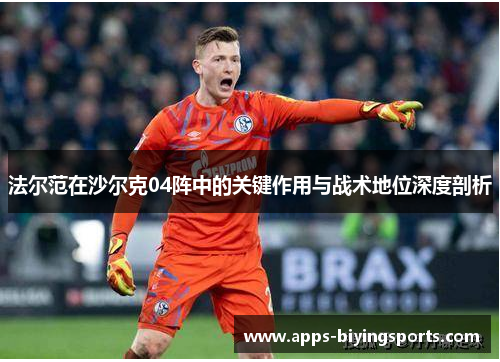 法尔范在沙尔克04阵中的关键作用与战术地位深度剖析 法尔范在沙尔克04阵中的关键作用与战术地位深度剖析