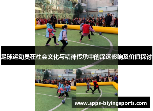 足球运动员在社会文化与精神传承中的深远影响及价值探讨 足球运动员在社会文化与精神传承中的深远影响及价值探讨