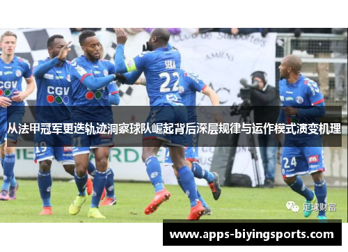 从法甲冠军更迭轨迹洞察球队崛起背后深层规律与运作模式演变机理 从法甲冠军更迭轨迹洞察球队崛起背后深层规律与运作模式演变机理